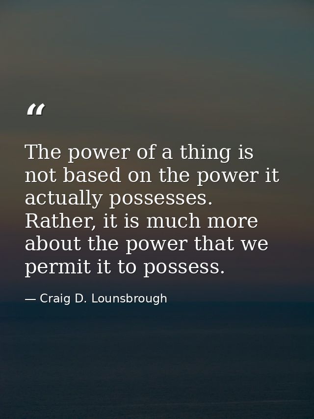 The power of a thing is not based on the power it actually possesses. Rather, it is much more about the power that we pe — Craig D. Lounsbrough