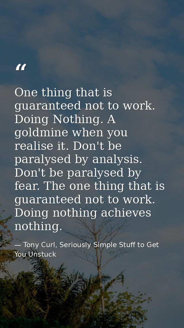 One thing that is guaranteed not to work. Doing Nothing. A goldmine when you realise it. Don't be paralysed by analysis. — Tony Curl, Seriously Simple Stuff to Get You Unstuck