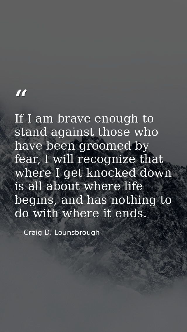 If I am brave enough to stand against those who have been groomed by fear, I will recognize that where I get knocked dow — Craig D. Lounsbrough