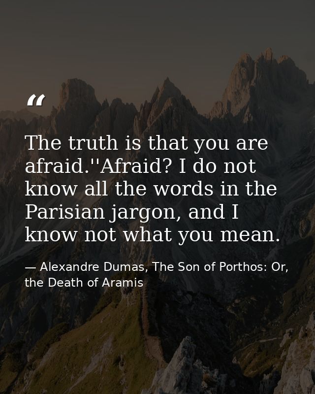 The truth is that you are afraid.''Afraid? I do not know all the words in the Parisian jargon, and I know not what you m — Alexandre Dumas, The Son of Porthos: Or, the Death of Aramis