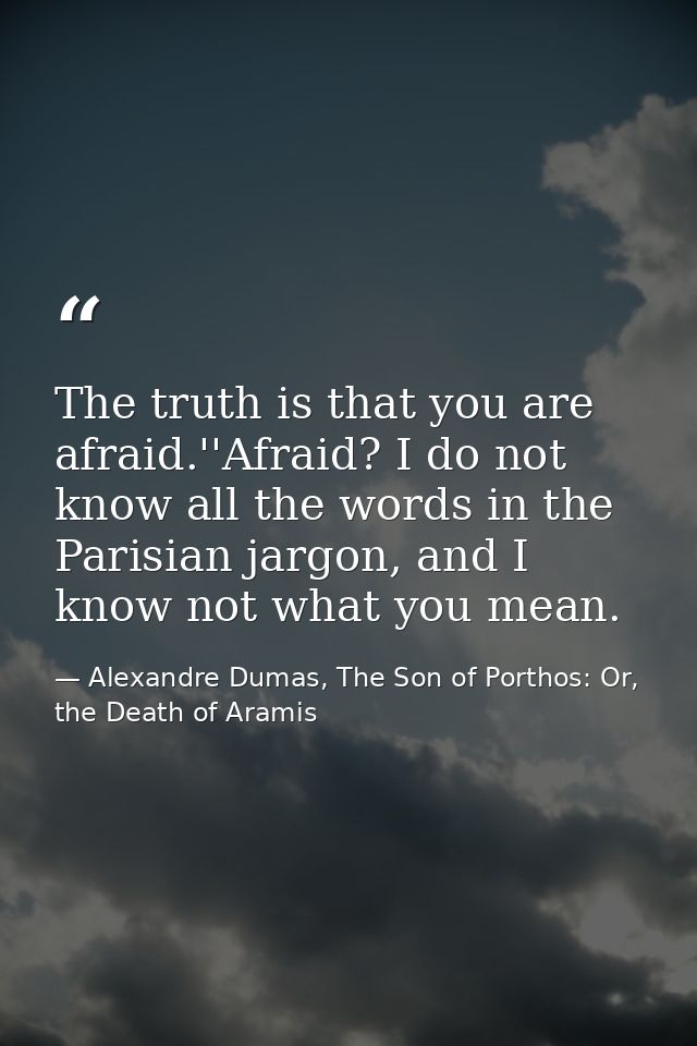 The truth is that you are afraid.''Afraid? I do not know all the words in the Parisian jargon, and I know not what you m — Alexandre Dumas, The Son of Porthos: Or, the Death of Aramis