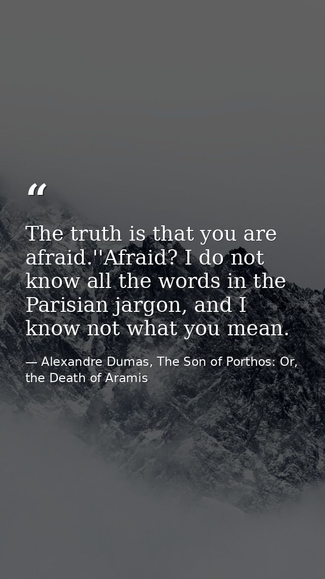 The truth is that you are afraid.''Afraid? I do not know all the words in the Parisian jargon, and I know not what you m — Alexandre Dumas, The Son of Porthos: Or, the Death of Aramis
