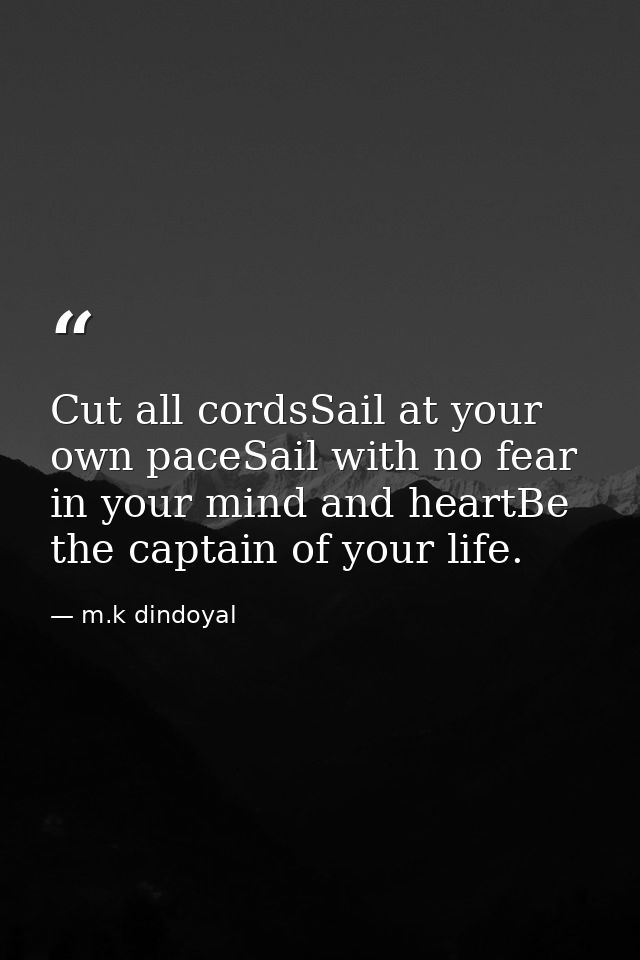 Cut all cordsSail at your own paceSail with no fear in your mind and heartBe the captain of your life. — m.k dindoyal
