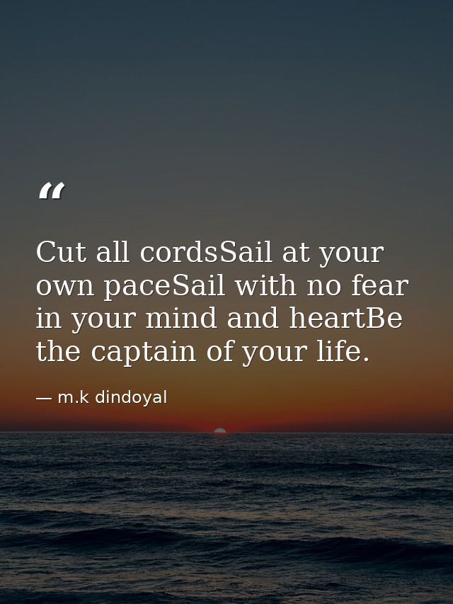 Cut all cordsSail at your own paceSail with no fear in your mind and heartBe the captain of your life. — m.k dindoyal