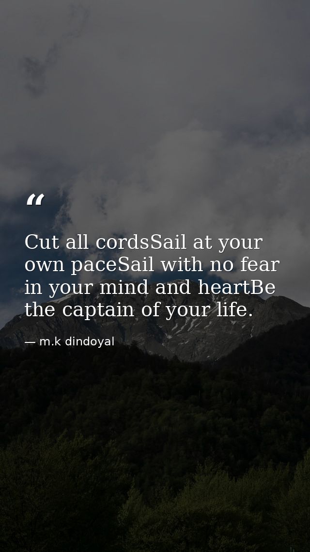 Cut all cordsSail at your own paceSail with no fear in your mind and heartBe the captain of your life. — m.k dindoyal