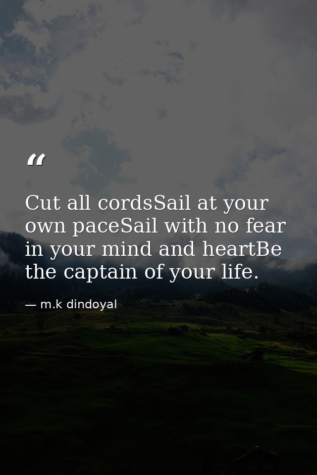 Cut all cordsSail at your own paceSail with no fear in your mind and heartBe the captain of your life. — m.k dindoyal