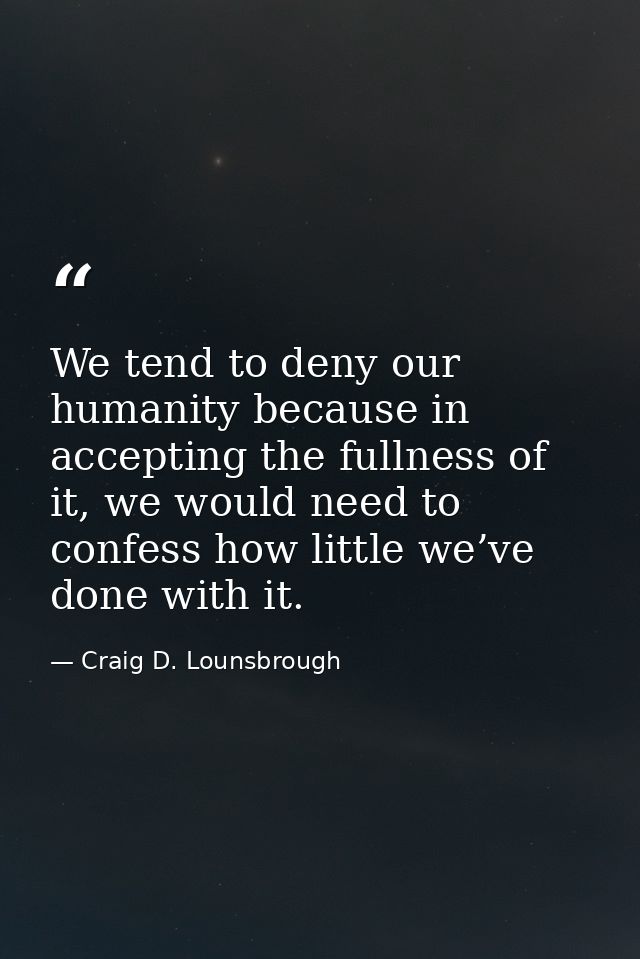 We tend to deny our humanity because in accepting the fullness of it, we would need to confess how little we’ve done wit — Craig D. Lounsbrough