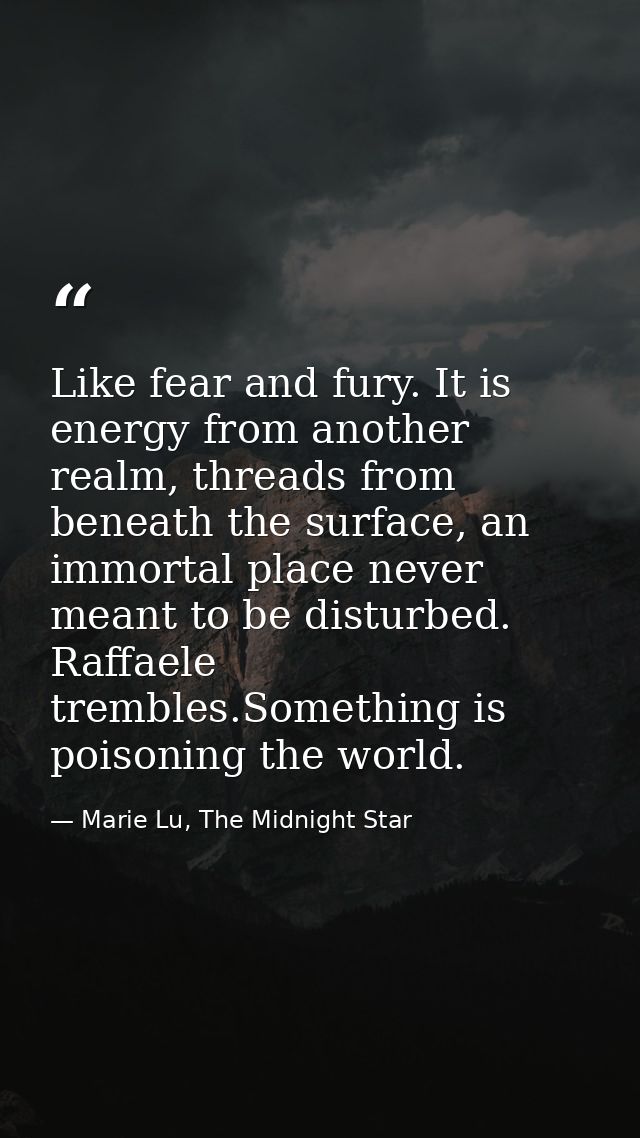 Like fear and fury. It is energy from another realm, threads from beneath the sur­face, an immortal place never meant to — Marie Lu, The Midnight Star