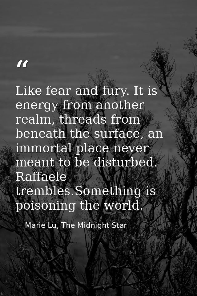 Like fear and fury. It is energy from another realm, threads from beneath the sur­face, an immortal place never meant to — Marie Lu, The Midnight Star