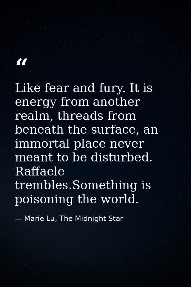 Like fear and fury. It is energy from another realm, threads from beneath the sur­face, an immortal place never meant to — Marie Lu, The Midnight Star