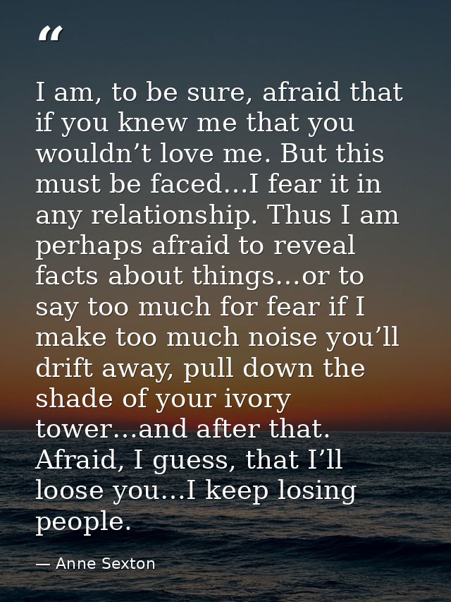 I am, to be sure, afraid that if you knew me that you wouldn’t love me. But this must be faced…I fear it in any relation — Anne Sexton