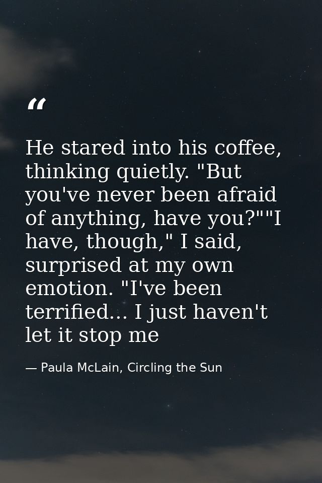 He stared into his coffee, thinking quietly. "But you've never been afraid of anything, have you?""I have, though," I sa — Paula McLain, Circling the Sun