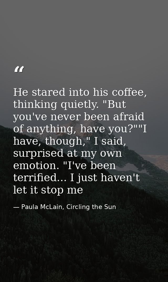 He stared into his coffee, thinking quietly. "But you've never been afraid of anything, have you?""I have, though," I sa — Paula McLain, Circling the Sun