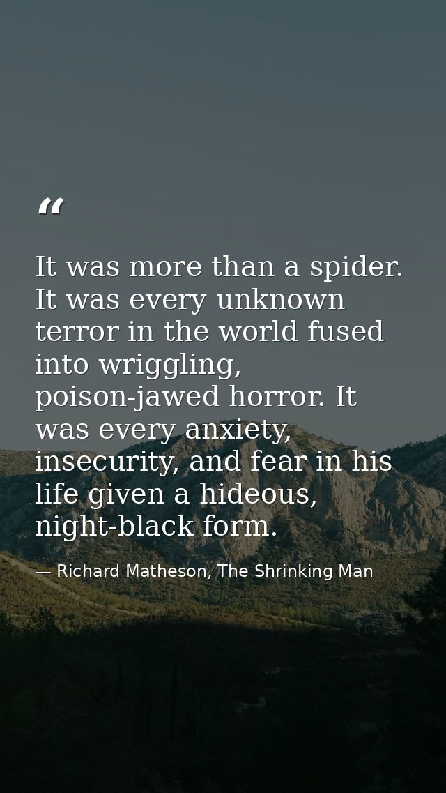 It was more than a spider. It was every unknown terror in the world fused into wriggling, poison-jawed horror. It was ev — Richard Matheson, The Shrinking Man