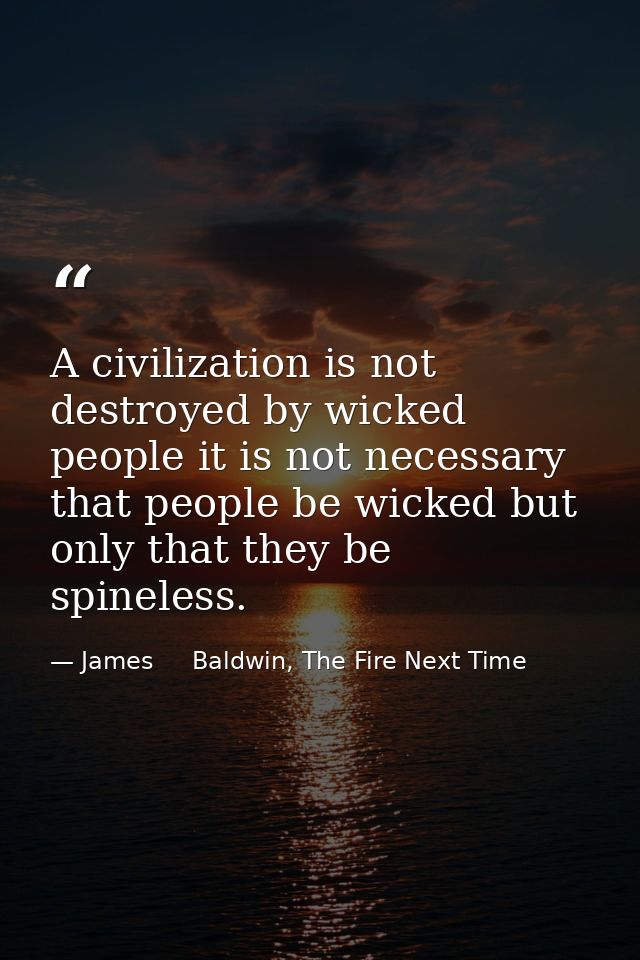 A civilization is not destroyed by wicked people it is not necessary that people be wicked but only that they be spinele — James     Baldwin, The Fire Next Time