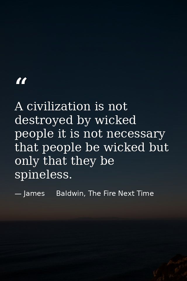 A civilization is not destroyed by wicked people it is not necessary that people be wicked but only that they be spinele — James     Baldwin, The Fire Next Time