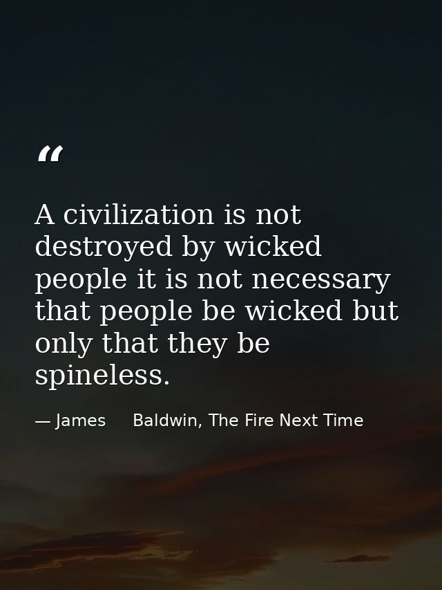 A civilization is not destroyed by wicked people it is not necessary that people be wicked but only that they be spinele — James     Baldwin, The Fire Next Time