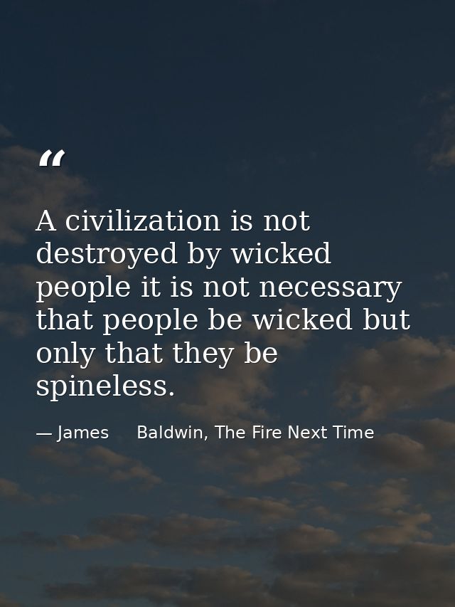 A civilization is not destroyed by wicked people it is not necessary that people be wicked but only that they be spinele — James     Baldwin, The Fire Next Time