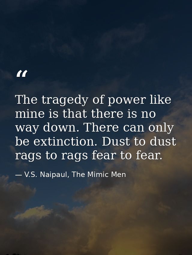 The tragedy of power like mine is that there is no way down. There can only be extinction. Dust to dust rags to rags fea — V.S. Naipaul, The Mimic Men