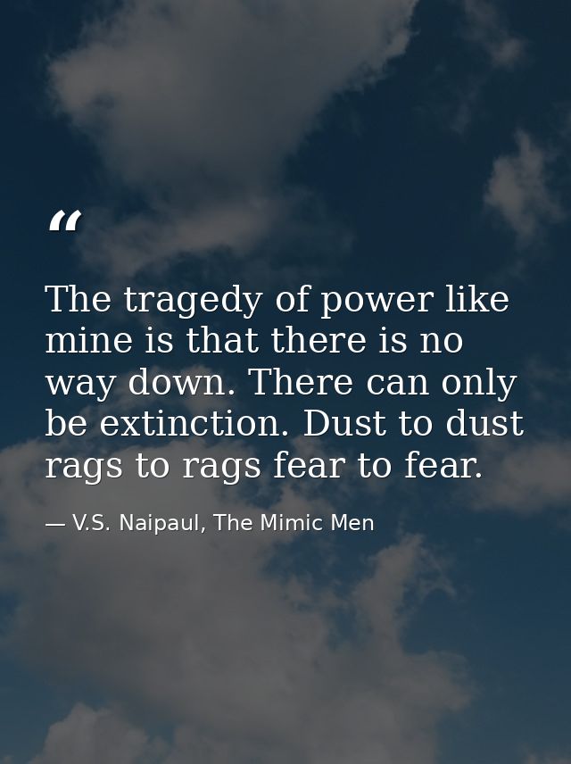 The tragedy of power like mine is that there is no way down. There can only be extinction. Dust to dust rags to rags fea — V.S. Naipaul, The Mimic Men