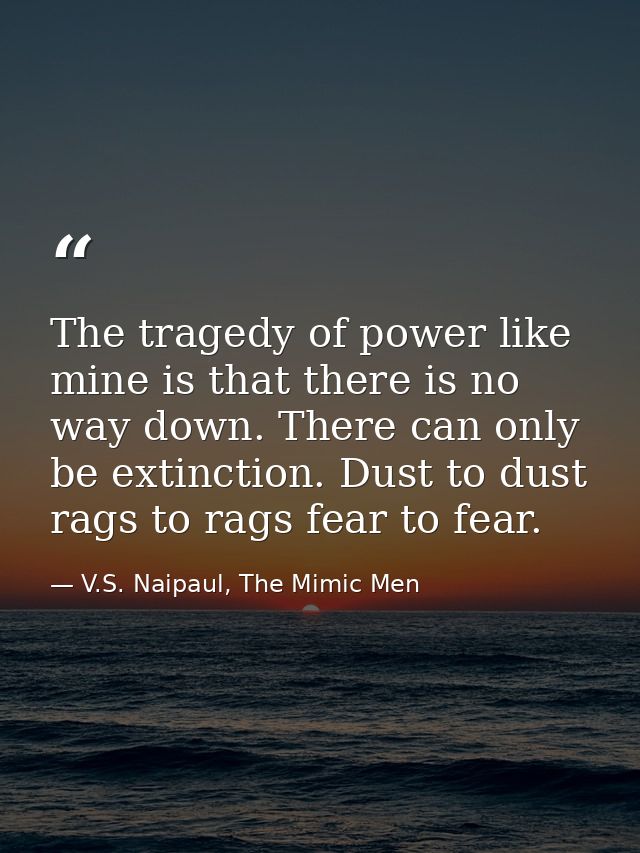 The tragedy of power like mine is that there is no way down. There can only be extinction. Dust to dust rags to rags fea — V.S. Naipaul, The Mimic Men