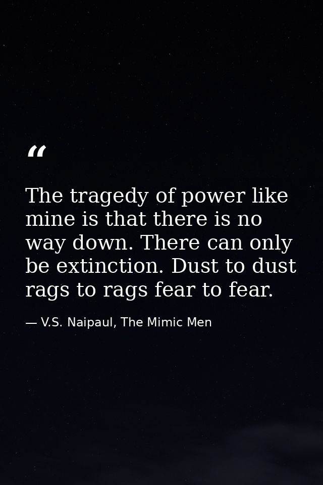 The tragedy of power like mine is that there is no way down. There can only be extinction. Dust to dust rags to rags fea — V.S. Naipaul, The Mimic Men