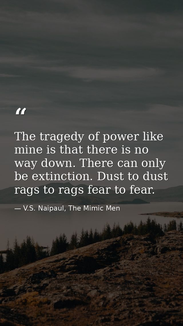 The tragedy of power like mine is that there is no way down. There can only be extinction. Dust to dust rags to rags fea — V.S. Naipaul, The Mimic Men