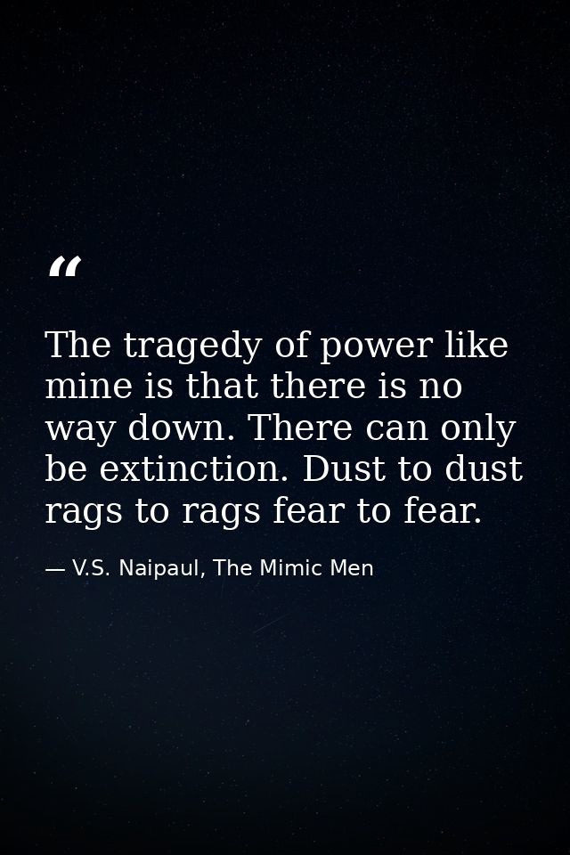 The tragedy of power like mine is that there is no way down. There can only be extinction. Dust to dust rags to rags fea — V.S. Naipaul, The Mimic Men