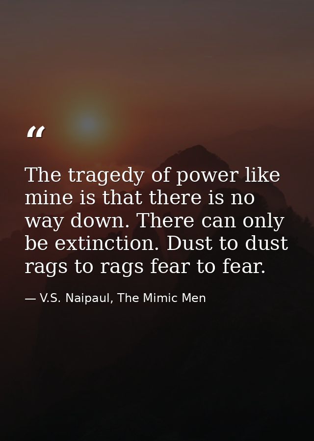 The tragedy of power like mine is that there is no way down. There can only be extinction. Dust to dust rags to rags fea — V.S. Naipaul, The Mimic Men