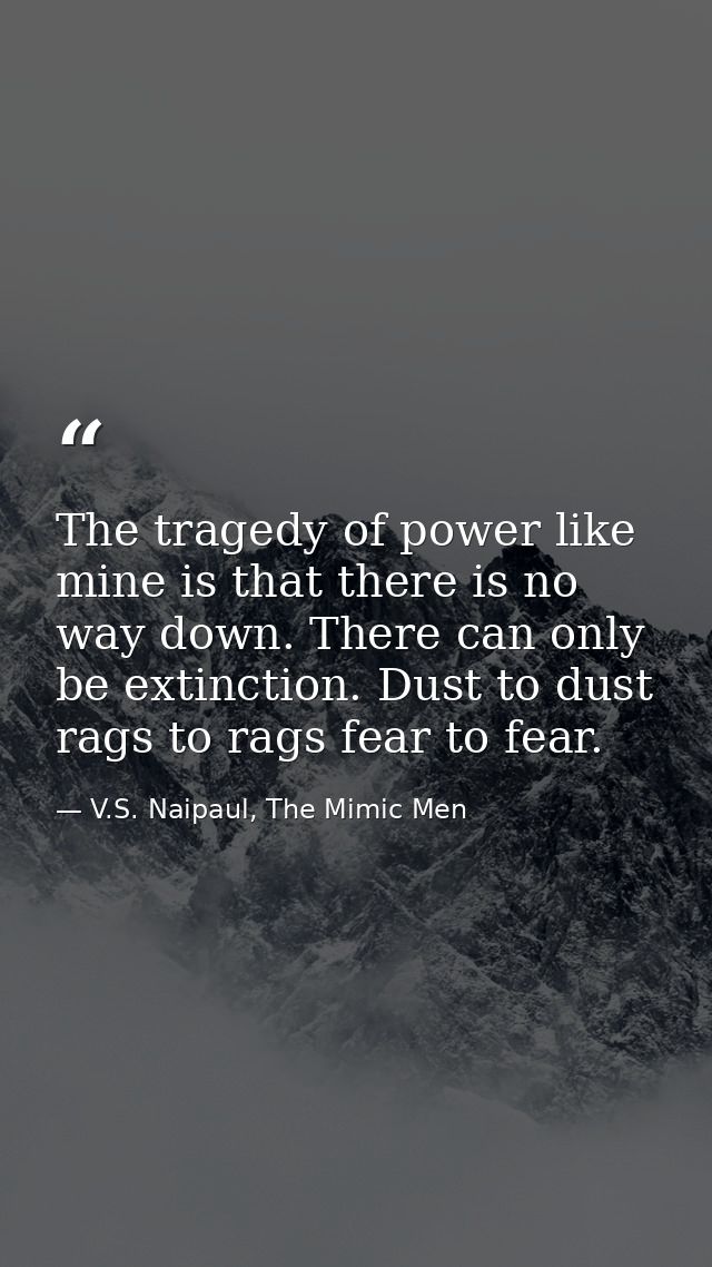 The tragedy of power like mine is that there is no way down. There can only be extinction. Dust to dust rags to rags fea — V.S. Naipaul, The Mimic Men