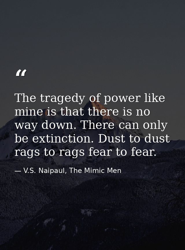 The tragedy of power like mine is that there is no way down. There can only be extinction. Dust to dust rags to rags fea — V.S. Naipaul, The Mimic Men