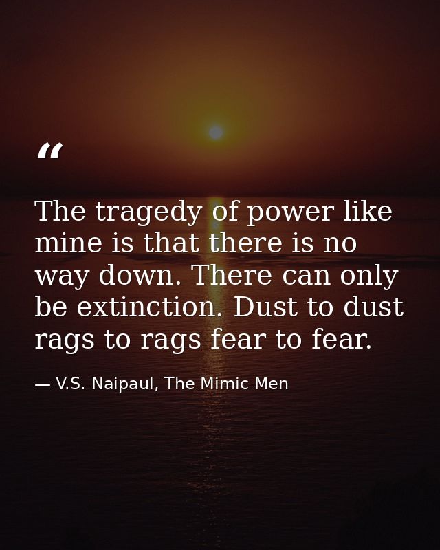 The tragedy of power like mine is that there is no way down. There can only be extinction. Dust to dust rags to rags fea — V.S. Naipaul, The Mimic Men
