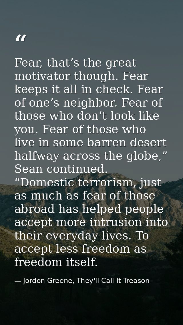 Fear, that’s the great motivator though. Fear keeps it all in check. Fear of one’s neighbor. Fear of those who don’t loo — Jordon Greene, They'll Call It Treason