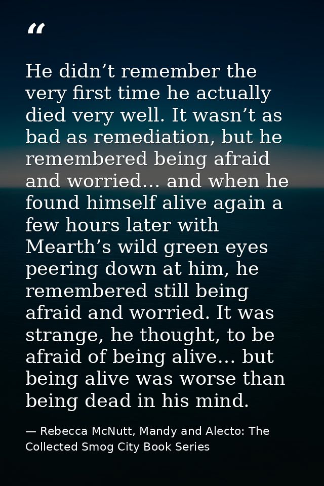 He didn’t remember the very first time he actually died very well. It wasn’t as bad as remediation, but he remembered be — Rebecca McNutt, Mandy and Alecto: The Collected Smog City Book Series