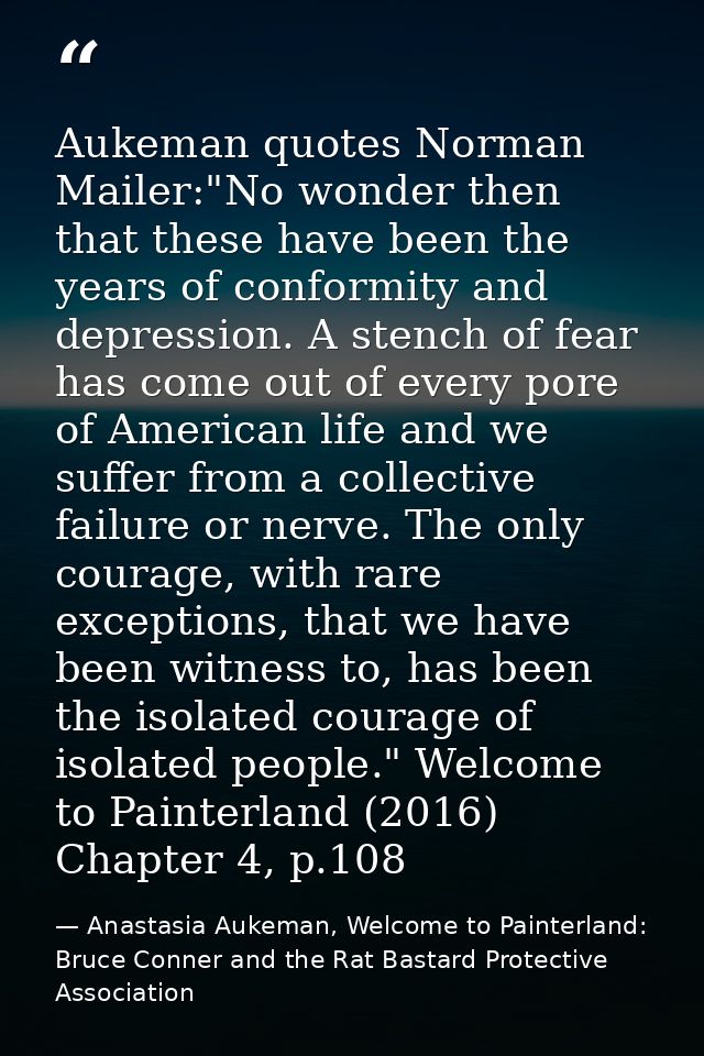 Aukeman quotes Norman Mailer:"No wonder then that these have been the years of conformity and depression. A stench of fe — Anastasia Aukeman, Welcome to Painterland: Bruce Conner and the Rat Bastard Protective Association