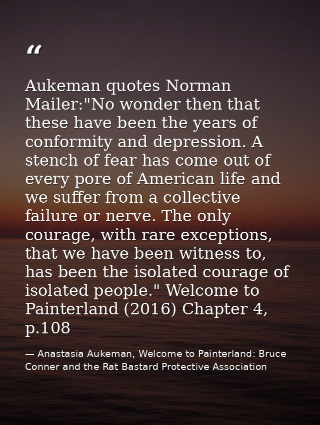 Aukeman quotes Norman Mailer:"No wonder then that these have been the years of conformity and depression. A stench of fe — Anastasia Aukeman, Welcome to Painterland: Bruce Conner and the Rat Bastard Protective Association