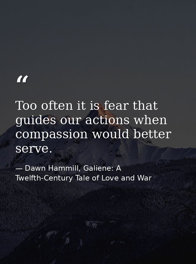 Too often it is fear that guides our actions when compassion would better serve. — Dawn Hammill, Galiene: A Twelfth-Century Tale of Love and War