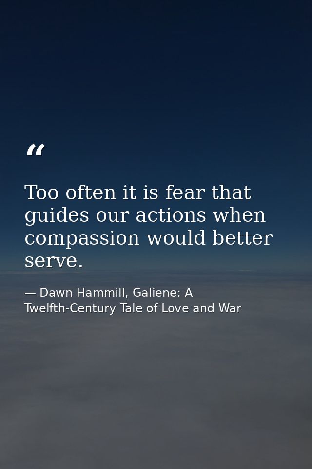 Too often it is fear that guides our actions when compassion would better serve. — Dawn Hammill, Galiene: A Twelfth-Century Tale of Love and War