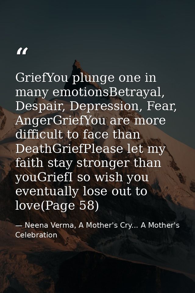 GriefYou plunge one in many emotionsBetrayal, Despair, Depression, Fear, AngerGriefYou are more difficult to face than D — Neena Verma, A Mother's Cry... A Mother's Celebration