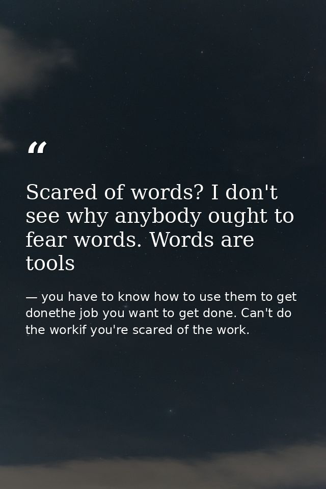 Scared of words? I don't see why anybody ought to fear words. Words are tools — you have to know how to use them to get donethe job you want to get done. Can't do the workif you're scared of the work.