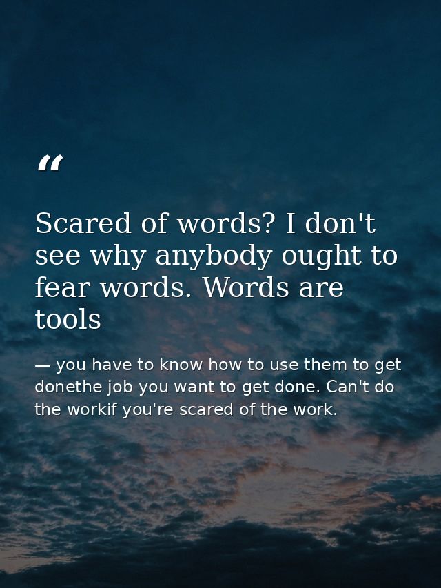 Scared of words? I don't see why anybody ought to fear words. Words are tools — you have to know how to use them to get donethe job you want to get done. Can't do the workif you're scared of the work.