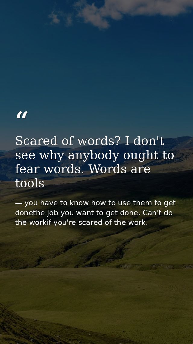 Scared of words? I don't see why anybody ought to fear words. Words are tools — you have to know how to use them to get donethe job you want to get done. Can't do the workif you're scared of the work.