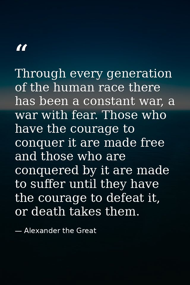 Through every generation of the human race there has been a constant war, a war with fear. Those who have the courage to — Alexander the Great