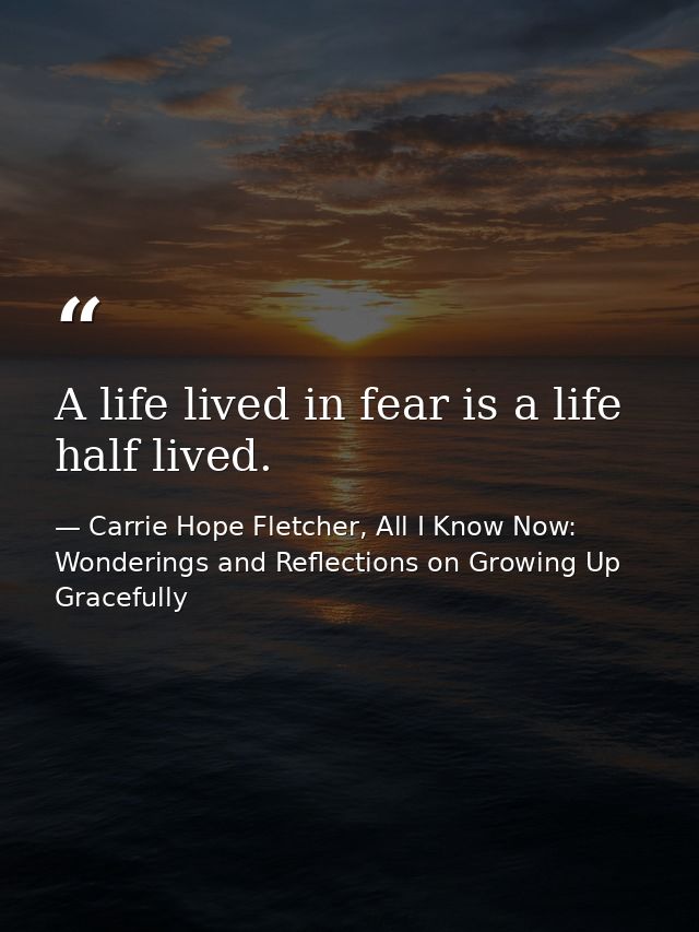 A life lived in fear is a life half lived. — Carrie Hope Fletcher, All I Know Now: Wonderings and Reflections on Growing Up Gracefully