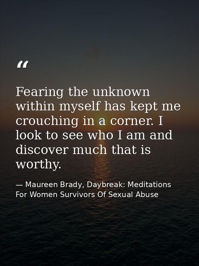 Fearing the unknown within myself has kept me crouching in a corner. I look to see who I am and discover much that is wo — Maureen Brady, Daybreak: Meditations For Women Survivors Of Sexual Abuse