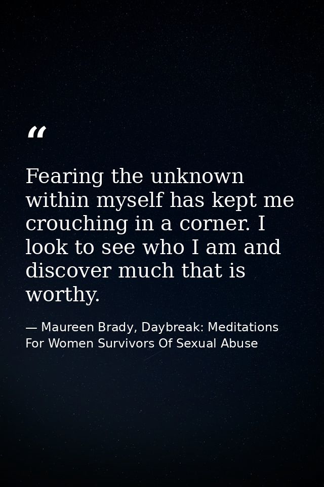 Fearing the unknown within myself has kept me crouching in a corner. I look to see who I am and discover much that is wo — Maureen Brady, Daybreak: Meditations For Women Survivors Of Sexual Abuse
