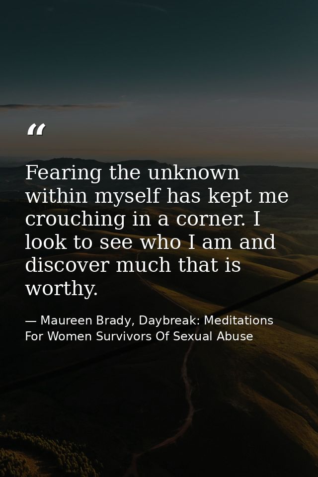 Fearing the unknown within myself has kept me crouching in a corner. I look to see who I am and discover much that is wo — Maureen Brady, Daybreak: Meditations For Women Survivors Of Sexual Abuse
