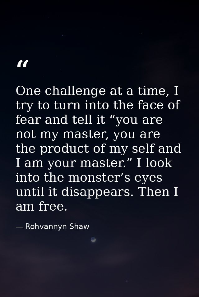 One challenge at a time, I try to turn into the face of fear and tell it “you are not my master, you are the product of  — Rohvannyn Shaw