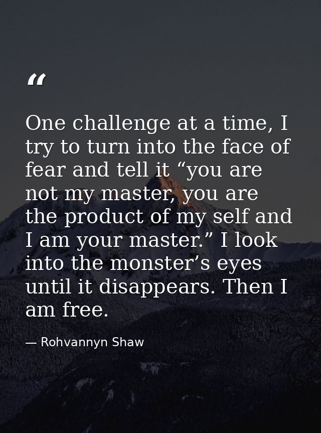 One challenge at a time, I try to turn into the face of fear and tell it “you are not my master, you are the product of  — Rohvannyn Shaw