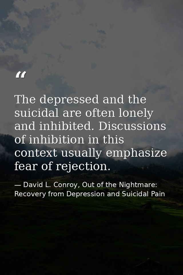 The depressed and the suicidal are often lonely and inhibited. Discussions of inhibition in this context usually emphasi — David L. Conroy, Out of the Nightmare: Recovery from Depression and Suicidal Pain